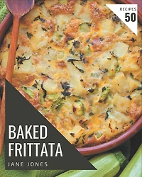 50 Baked Frittata Recipes: Not Just a Baked Frittata Cookbook!