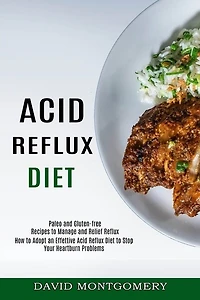 Acid Reflux Diet: How to Adopt an Effettive Acid Reflux Diet to Stop Your Heartburn Problems (Paleo and Gluten-free Recipes to Manage and Relief Reflux)