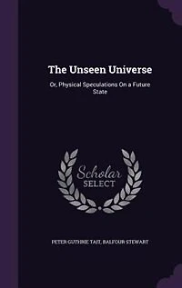 The Unseen Universe: Or, Physical Speculations On a Future State