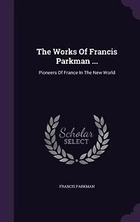 The Works Of Francis Parkman: Pioneers France New World