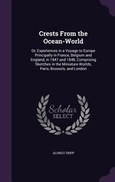 Crests From the Ocean-World: Or, Experiences in a Voyage to Europe Principally in France, Belgium and England, in 1847 and 1848,
