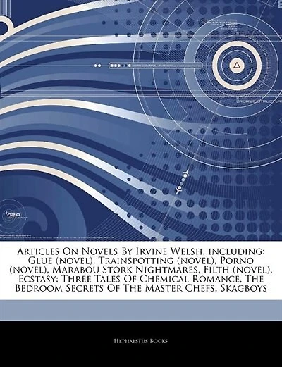 Articles On Novels By Irvine Welsh, including: Glue (novel), Trainspotting (novel), Porno (novel), Marabou Stork Nightmares, Filth (novel), Ecstas