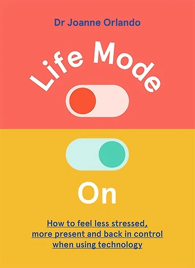 Life Mode On: How To Feel Less Stressed, More Present And Back Control When Using Technology