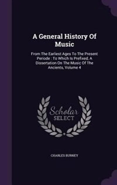 A General History of Music, From the Earliest Ages To Present Period. Which is Prefixed, Dissertation on Music Ancients. By Charles Burney, Mus.D. F.R.S. ... 4; Volume 4