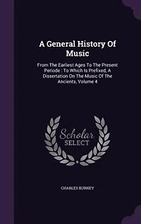 A General History of Music, From the Earliest Ages To Present Period. Which is Prefixed, Dissertation on Music Ancients. By Charles Burney, Mus.D. F.R.S. ... 4; Volume 4