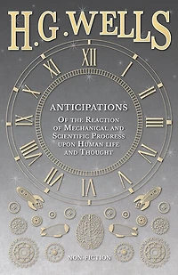 Anticipations - Of the Reaction of Mechanical and Scientific Progress upon Human life and Thought
