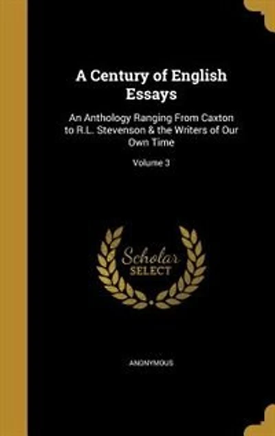 A Century of English Essays: An Anthology Ranging From Caxton to R.L. Stevenson & the Writers Our Own Time; Volume 3