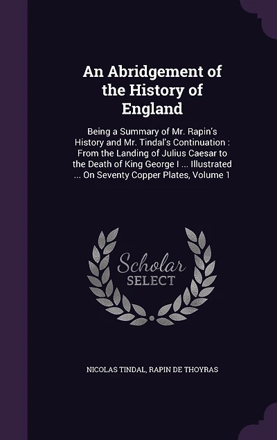An Abridgement of the History of England: Being a Summary of Mr. Rapin's History and Mr. Tindal's Continuation: From the Landing of Julius Caesar to the Death of King George I ... Illustrated ... On Seventy Copper Plates, Volume 1