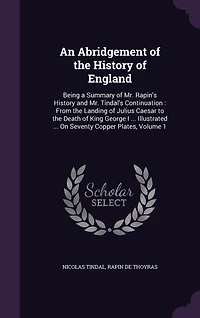 An Abridgement of the History of England: Being a Summary of Mr. Rapin's History and Mr. Tindal's Continuation: From the Landing of Julius Caesar to the Death of King George I ... Illustrated ... On Seventy Copper Plates, Volume 1