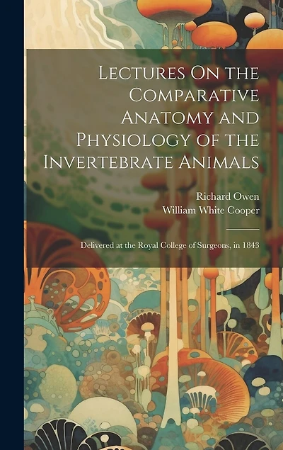 Lectures On the Comparative Anatomy and Physiology of the Invertebrate Animals: Delivered at the Royal College of Surgeons