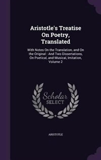 Aristotle's Treatise on Poetry, Translated: With Notes the Translation, and Original; Two Dissertations, Poetical, Musical