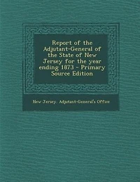 Report of the Adjutant General State New Jersey: For Year Ending October 31st, 1873 (Classic Reprint)