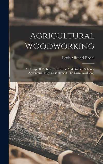 Agricultural Woodworking: A Group Of Problems For Rural And Graded Schools, Agricultural High Schools And The Farm Workshop