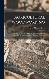 Agricultural Woodworking: A Group Of Problems For Rural And Graded Schools, Agricultural High Schools And The Farm Workshop