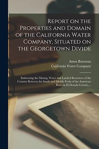 Report on the Properties and Domain of the California Water Company, Situated on the Georgetown Divide: Embracing the Mining, Water and Landed Resources of the Country Between the South and Middle Forks of the American River in El Dorado County