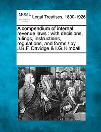 A compendium of internal revenue laws: with decisions, rulings, instructions, regulations, and forms / by J.B.F. Davidge & I.G. Kimball.