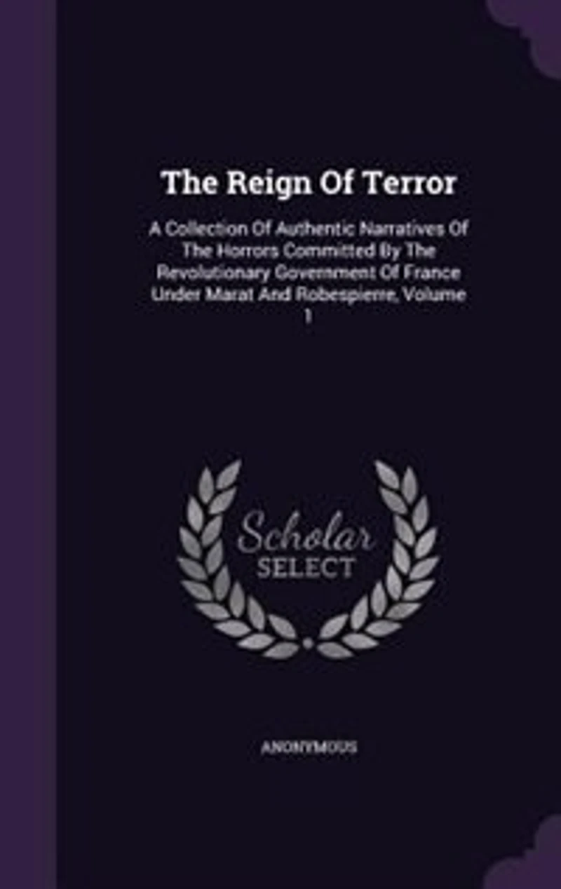 The Reign Of Terror: A Collection Of Authentic Narratives Of The Horrors Committed By The Revolutionary Government Of Fr