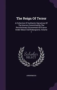 The Reign Of Terror: A Collection Of Authentic Narratives Of The Horrors Committed By The Revolutionary Government Of Fr