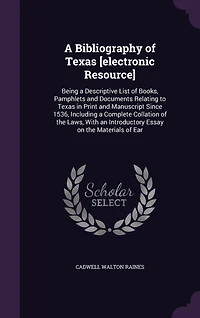 A Bibliography of Texas [electronic Resource]: Being a Descriptive List of Books, Pamphlets and Documents Relating to Texas in Print and Manuscript Since 1536, Including a Complete Collation of the Laws, With an Introductory Essay on the Materials of Ear