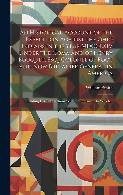 An Historical Account of the Expedition Against the Ohio Indians in the Year MDCCLXIV Under the Command of Henry Bouquet, Esq., Colonel of Foot and Now Brigadier General in America [microform]: Including His Transactions With the Indians ... to Which...