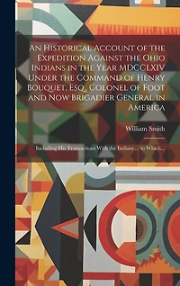 An Historical Account of the Expedition Against the Ohio Indians in the Year MDCCLXIV Under the Command of Henry Bouquet, Esq., Colonel of Foot and Now Brigadier General in America [microform]: Including His Transactions With the Indians ... to Which...