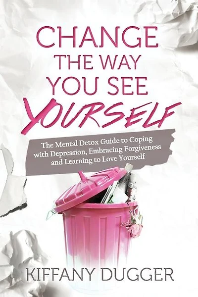 Change the Way You See Yourself: The Mental Detox Guide to Coping with Depression, Embracing Forgiveness and Learning to Love Yourself