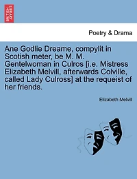 Ane Godlie Dreame, Compylit In Scotish Meter, Be M. M. Gentelwoman In Culros [i.e. Mistress Elizabeth Melvill, Afterwards Colville, Called Lady Culross] At The Requeist Of Her Friends.