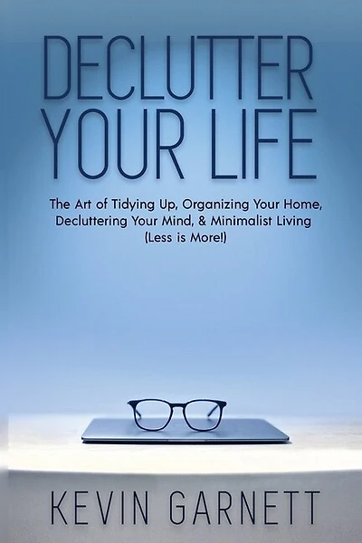 Declutter Your Life: The Art of Tidying Up, Organizing Your Home, Decluttering Your Mind, and Minimalist Living (Less is More!)
