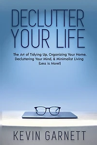 Declutter Your Life: The Art of Tidying Up, Organizing Your Home, Decluttering Your Mind, and Minimalist Living (Less is More!)