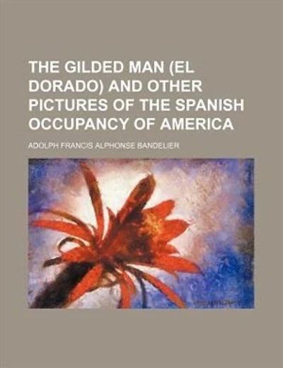 The gilded man (El Dorado) and other pictures of the Spanish occupancy of America
