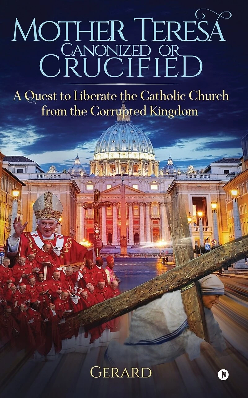 Mother Teresa Canonized or Crucified: Liberate Catholic Church from the Corrupted Kingdom of Vatican