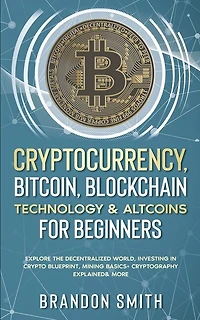 Cryptocurrency, Bitcoin, Blockchain Technology& Altcoins For Beginners: Explore The Decentralized World, Investing In Crypto Blueprint, Mining Basics+ Cryptography Explain