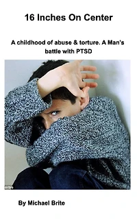 16 Inches On Center: A mans battle with PTSD caused by torture and child abuse.