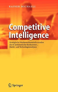 Competitive Intelligence: Strategische Wettbewerbsvorteile erzielen durch systematische Konkurrenz-, Markt- und Technologieanalysen