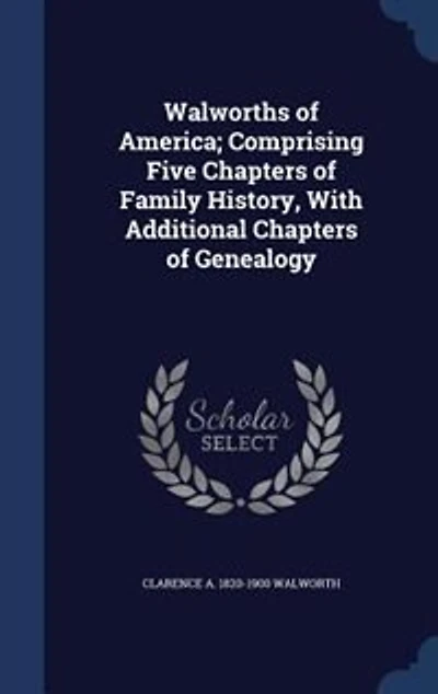 Walworths of America; Comprising Five Chapters of Family History, With Additional Chapters of Genealogy