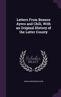 Letters From Buenos Ayres and Chili: With an Original History of the Latter Country; Illustrated Engravings (Classic Reprint)