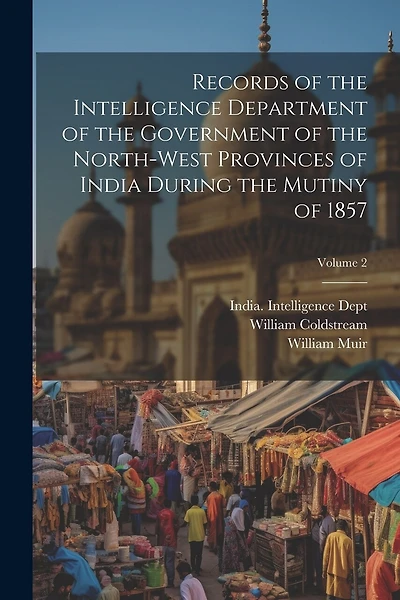 Records of the Intelligence Department of the Government of the North-West Provinces of India During the Mutiny of 1857; Volume 2