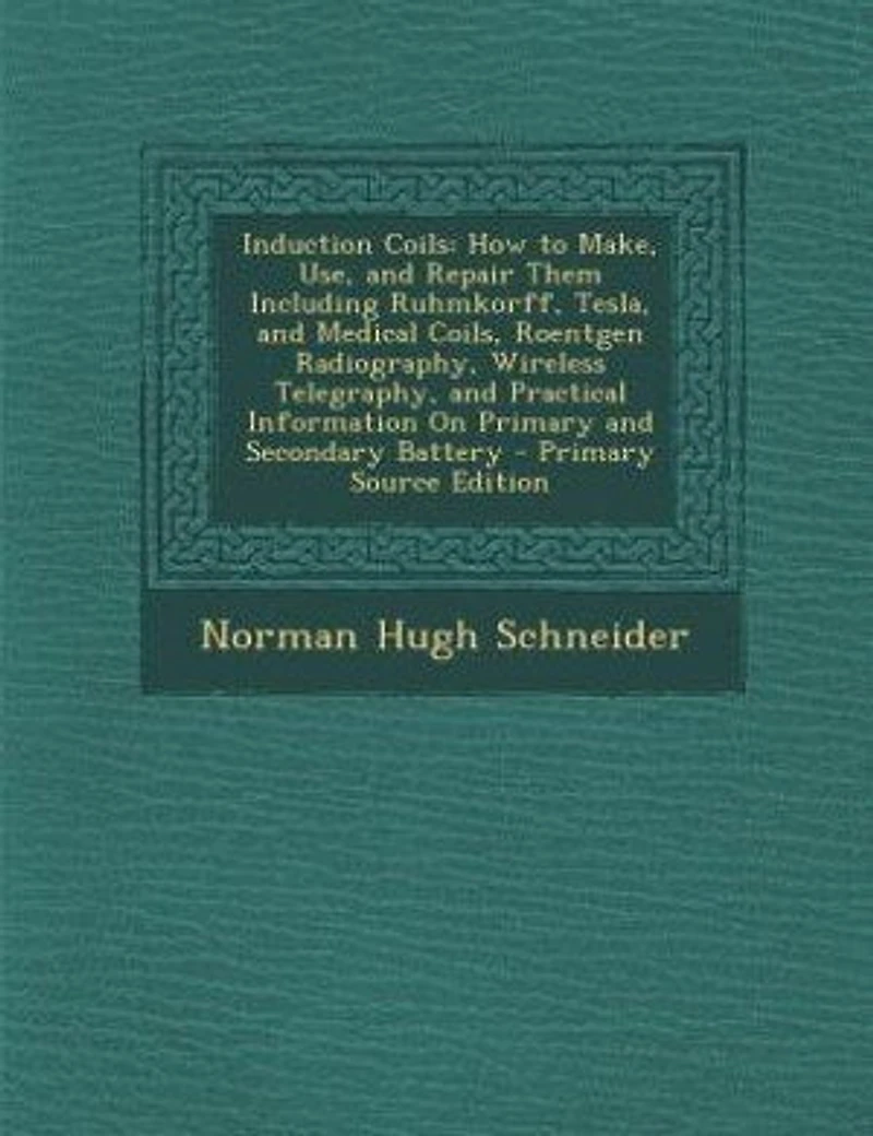 Induction Coils: How to Make, Use, and Repair Them Including Ruhmkorff, Tesla, Medical Coils, Roentgen Radiograp