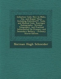 Induction Coils: How to Make, Use, and Repair Them Including Ruhmkorff, Tesla, Medical Coils, Roentgen Radiograp