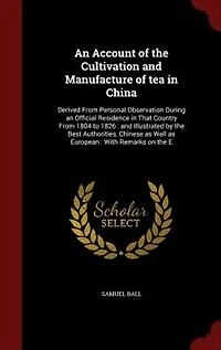 An Account of the Cultivation and Manufacture of tea in China: Derived From Personal Observation During an Official Residence in That Country From 1804 to 1826 :