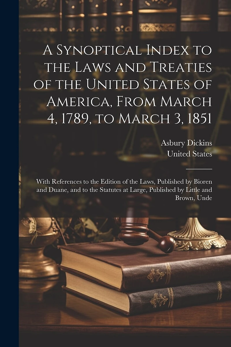 A Synoptical Index to the Laws and Treaties of the United States of America, From March 4, 1789, to March 3, 1851: With References to the Edition of the Laws, Published by Bioren and Duane, and to the Statutes at Large, Published by Little and Brown