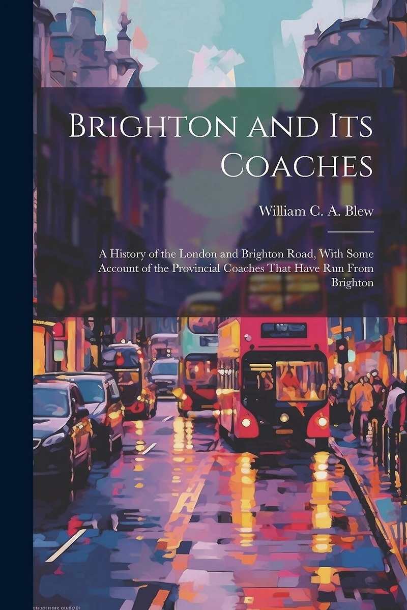 Brighton and its Coaches: A History of the London and Brighton Road, With Some Account of the Provincial Coaches That Have run From Brighton