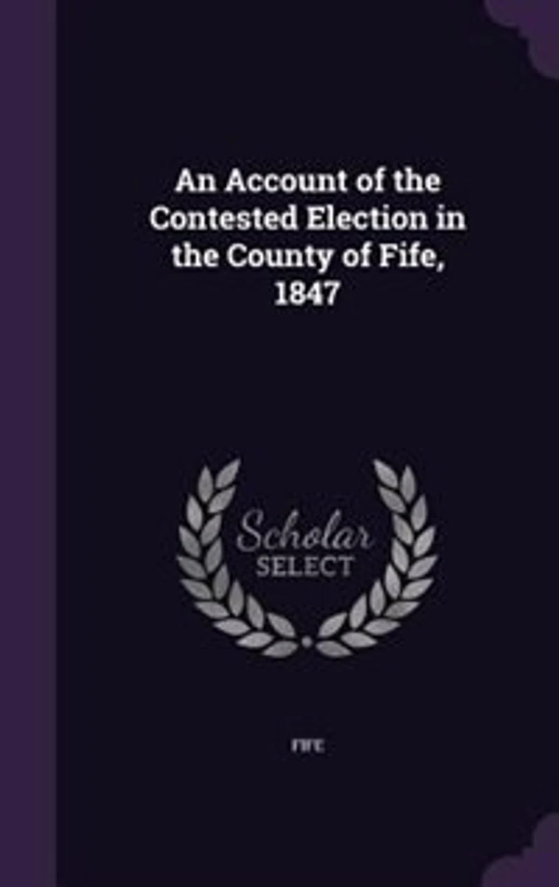 An Account of the Contested Election County Fife, 1847