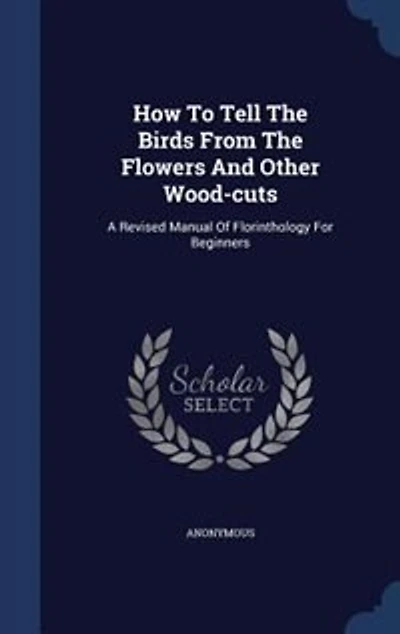 How To Tell The Birds From Flowers And Other Wood-cuts: A Revised Manual Of Florinthology For Beginners