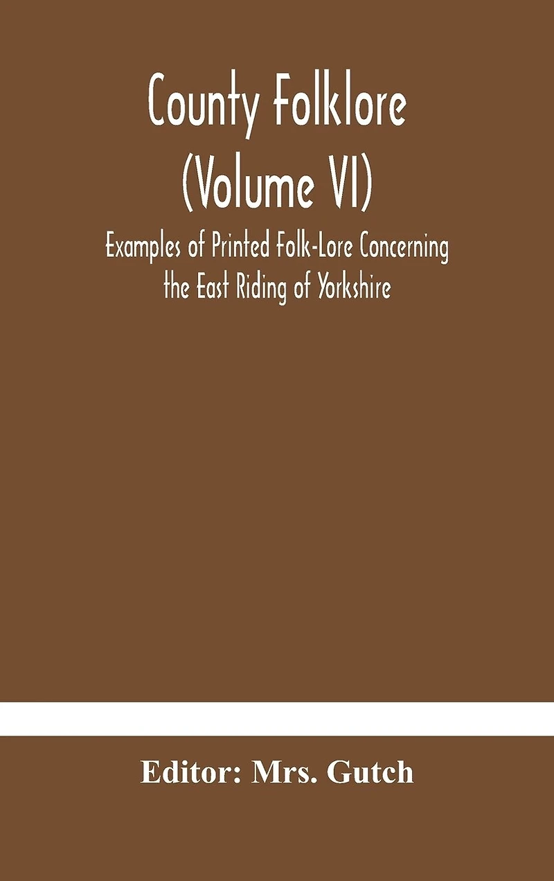 County Folklore (Volume Vi); Examples Of Printed Folk-Lore Concerning The East Riding Of Yorkshire