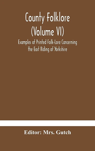 County Folklore (Volume Vi); Examples Of Printed Folk-Lore Concerning The East Riding Of Yorkshire