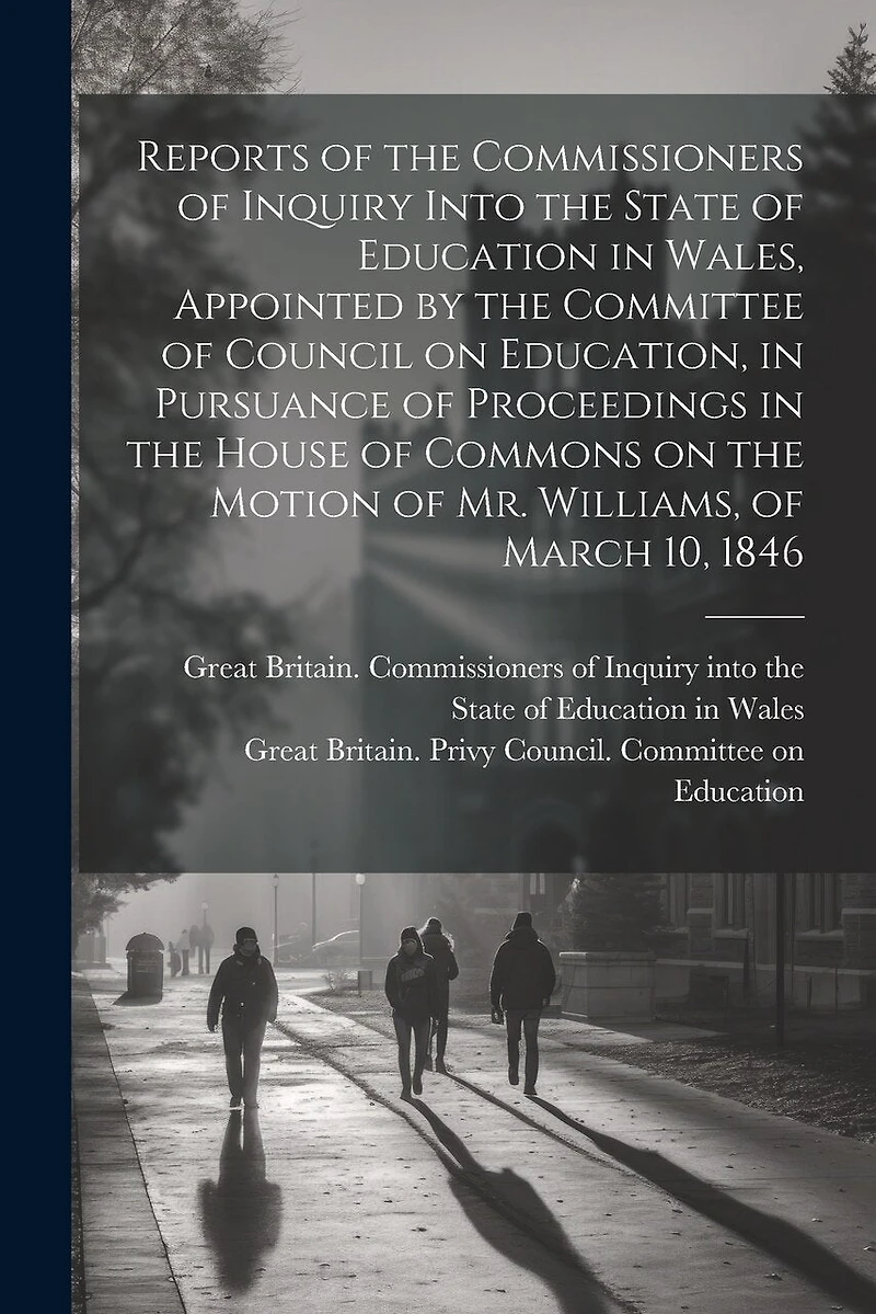 Reports of the Commissioners of Inquiry Into the State of Education in Wales, Appointed by the Committee of Council on Education, in Pursuance of Proceedings in the House of Commons on the Motion of Mr. Williams, of March 10