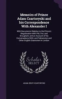 Memoirs of Prince Adam Czartoryski and his Correspondence With Alexander I: With Documents Relative to the Prince's Negotioation With Pitt, Fox, and Brougham, and an Account of his Conversations With Lord Palmerston and Other English Statesmen in London