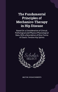 The Fundamental Principles of Mechanico-Therapy in Hip Disease: Based On a Consideration of Clinical, Pathological and Physico-Physiological Data, With a Description of New Forms of Elastic Tension Hip Splints