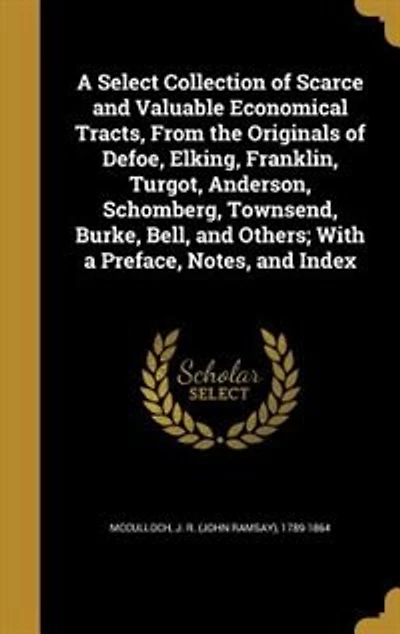 A Select Collection of Scarce and Valuable Economical Tracts, From the Originals of Defoe, Elking, Franklin, Turgot, Anderson, Schomberg, Townsend, Burke, Bell, and Others; With a Preface, Notes, and Index